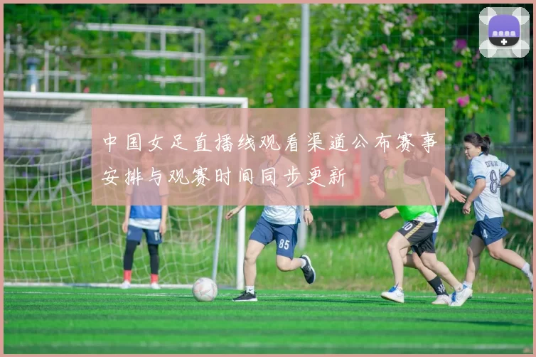 中国女足直播线观看渠道公布赛事安排与观赛时间同步更新