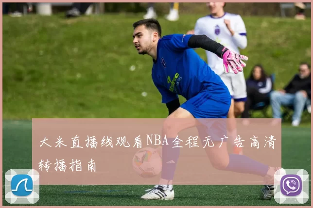 大米直播线观看NBA全程无广告高清转播指南