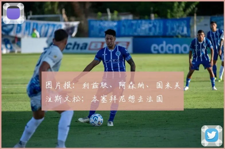 图片报：利兹联、阿森纳、国米关注斯文松；本塞拜尼想去法国