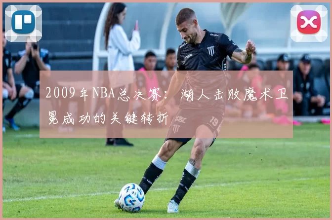2009年NBA总决赛:湖人击败魔术卫冕成功的关键转折
