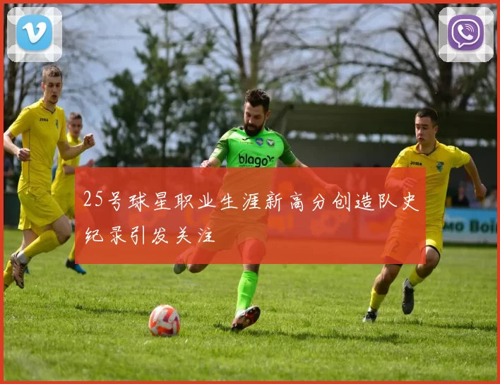 25号球星职业生涯新高分创造队史纪录引发关注
