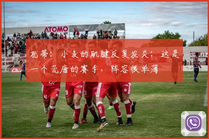 孔蒂：小麦的肌腱反复发炎；这是一个荒唐的赛季，阵容很单薄