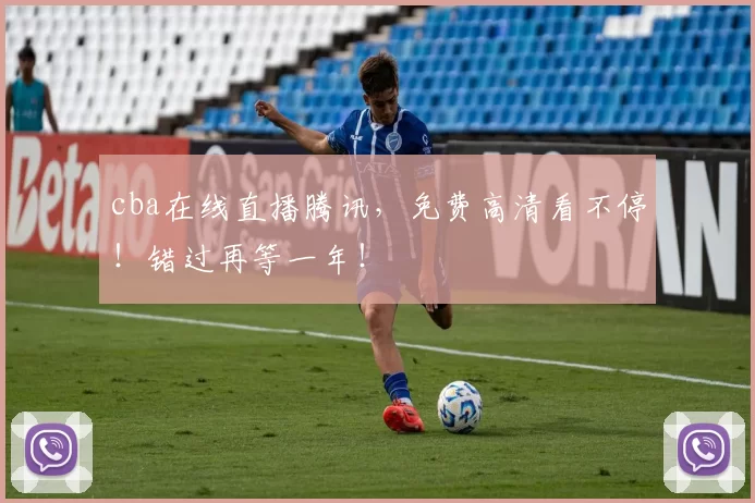 cba在线直播腾讯，免费高清看不停！错过再等一年！