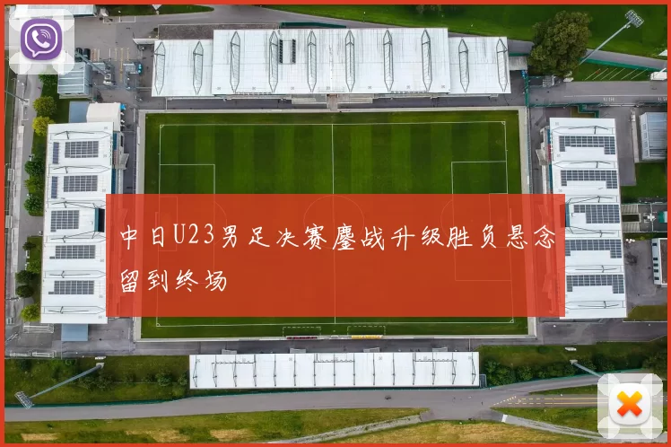 中日U23男足决赛鏖战升级胜负悬念留到终场