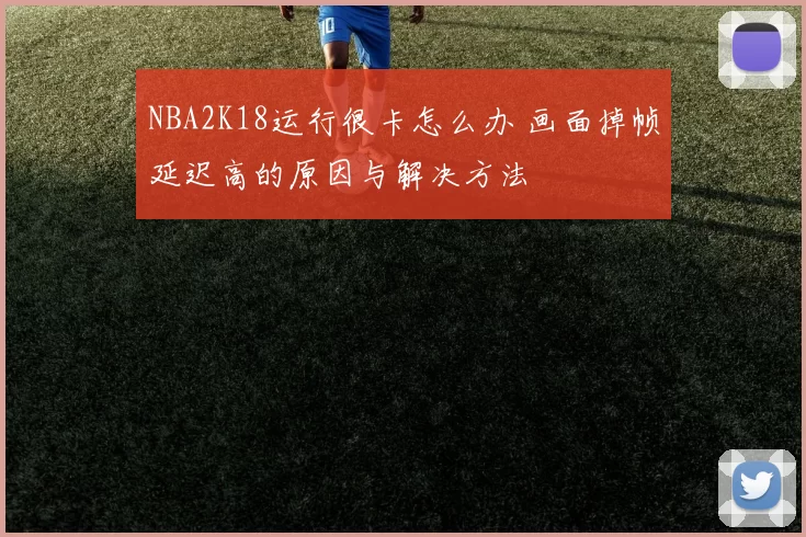 NBA2K18运行很卡怎么办 画面掉帧延迟高的原因与解决方法