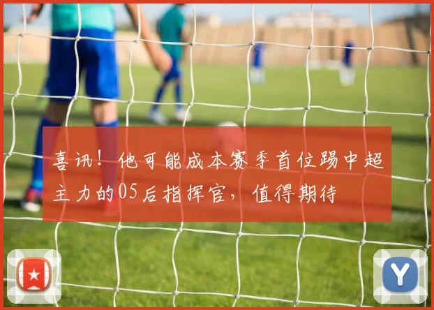 喜讯！他可能成本赛季首位踢中超主力的05后指挥官，值得期待