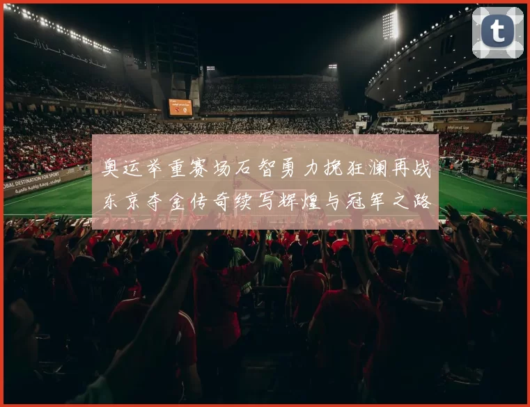 奥运举重赛场石智勇力挽狂澜再战东京夺金传奇续写辉煌与冠军之路