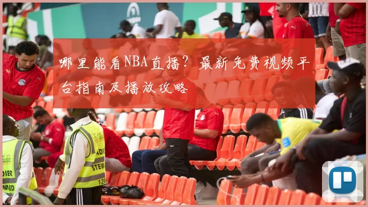 哪里能看NBA直播？最新免费视频平台指南及播放攻略