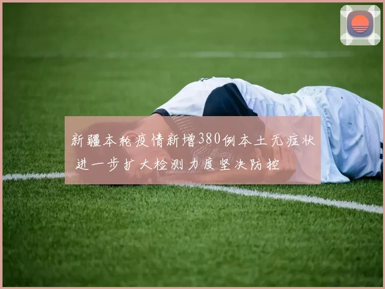 新疆本轮疫情新增380例本土无症状 进一步扩大检测力度坚决防控