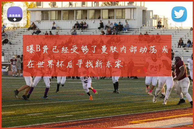 曝B费已经受够了曼联内部动荡 或在世界杯后寻找新东家