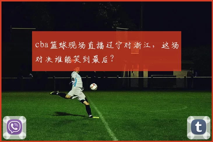 cba篮球现场直播辽宁对浙江,这场对决谁能笑到最后?