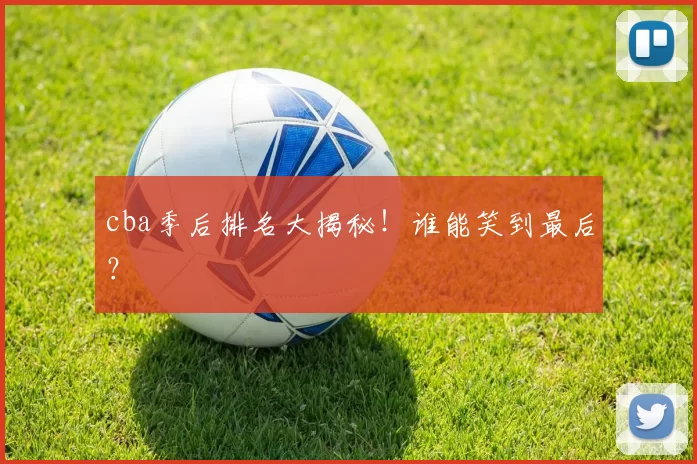 cba季后排名大揭秘！谁能笑到最后？