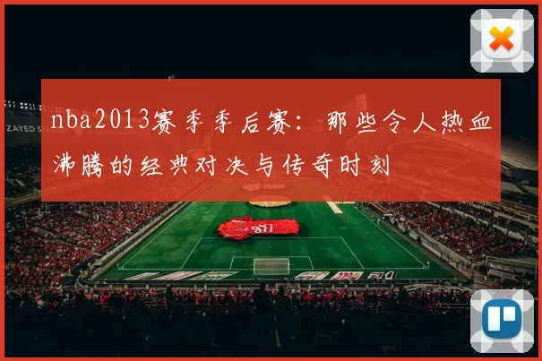 nba2013赛季季后赛:那些令人热血沸腾的经典对决与传奇时刻