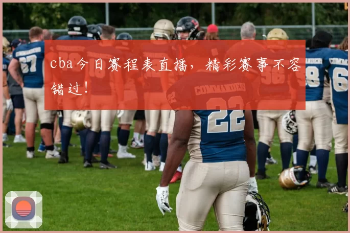 cba今日赛程表直播，精彩赛事不容错过！