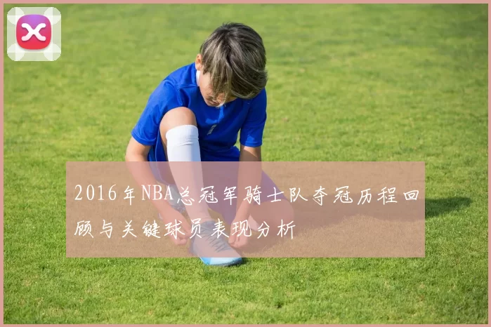 2016年NBA总冠军骑士队夺冠历程回顾与关键球员表现分析