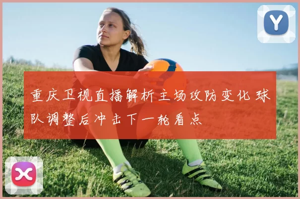 重庆卫视直播解析主场攻防变化 球队调整后冲击下一轮看点