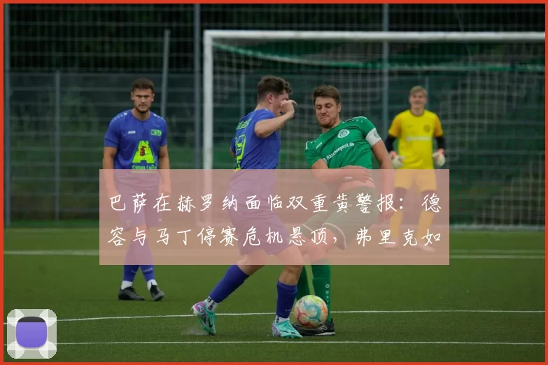 巴萨在赫罗纳面临双重黄警报:德容与马丁停赛危机悬顶,弗里克如何应对?