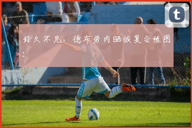 好久不见，德布劳内晒恢复合练图：