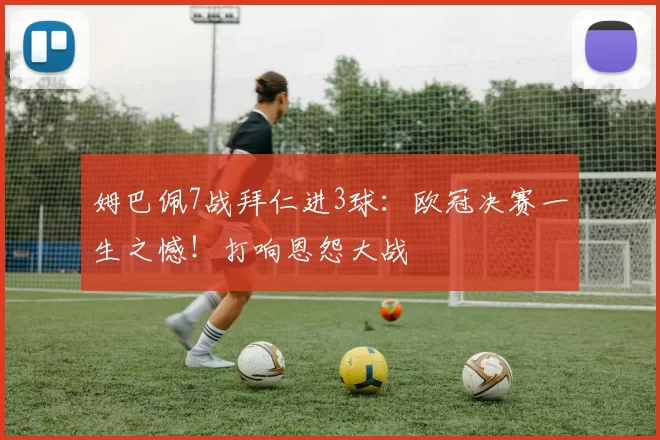 姆巴佩7战拜仁进3球:欧冠决赛一生之憾!打响恩怨大战