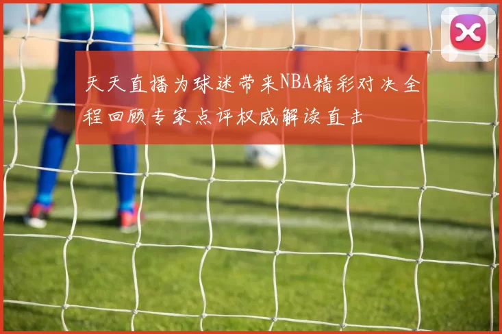 天天直播为球迷带来NBA精彩对决全程回顾专家点评权威解读直击