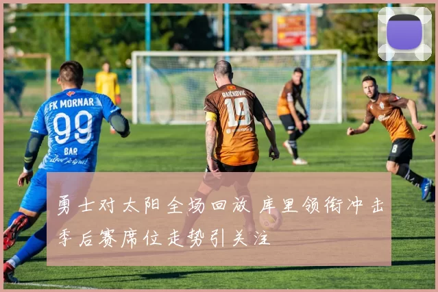 勇士对太阳全场回放 库里领衔冲击季后赛席位走势引关注