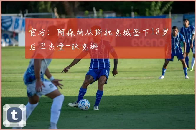 官方：阿森纳从斯托克城签下18岁后卫杰登-狄克逊