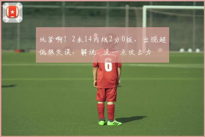 坑爹啊!2米14内线2分0板,出现超低级失误,解说_ 没一点攻击力