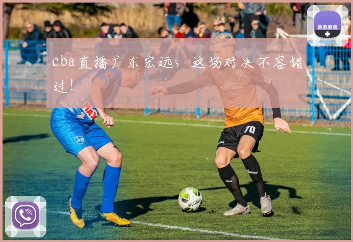 cba直播广东宏远，这场对决不容错过！