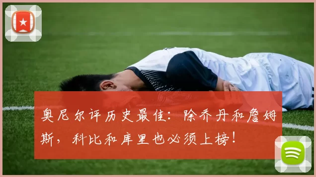 奥尼尔评历史最佳：除乔丹和詹姆斯，科比和库里也必须上榜！