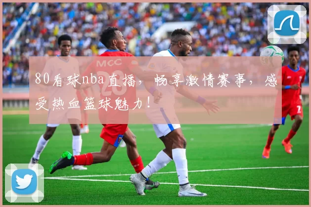 80看球nba直播，畅享激情赛事，感受热血篮球魅力！