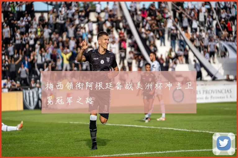 梅西领衔阿根廷备战美洲杯冲击卫冕冠军之路