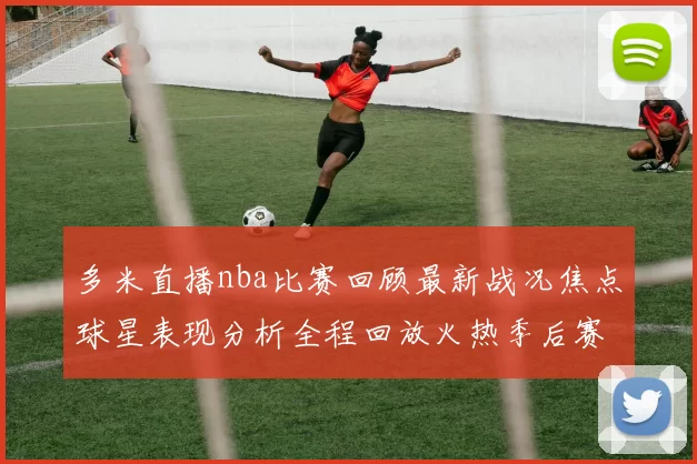 多米直播nba比赛回顾最新战况焦点球星表现分析全程回放火热季后赛追踪