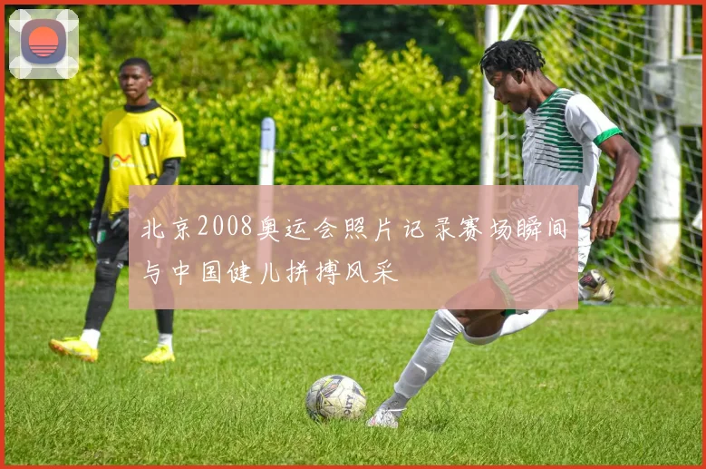 北京2008奥运会照片记录赛场瞬间与中国健儿拼搏风采