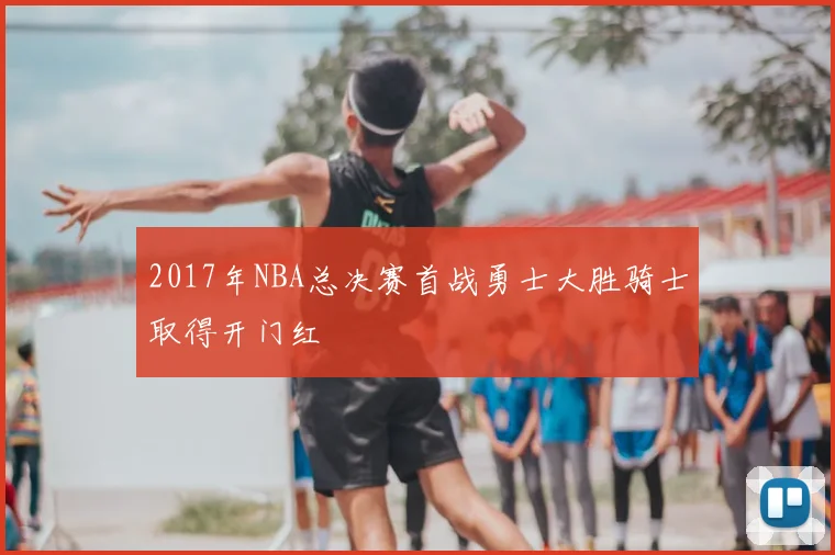 2017年NBA总决赛首战勇士大胜骑士取得开门红