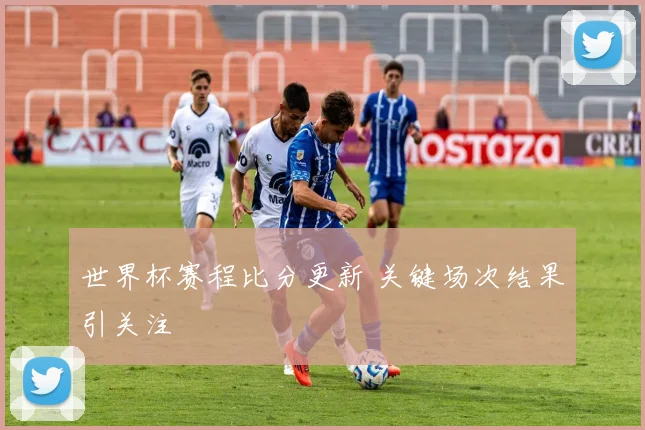 世界杯赛程比分更新 关键场次结果引关注