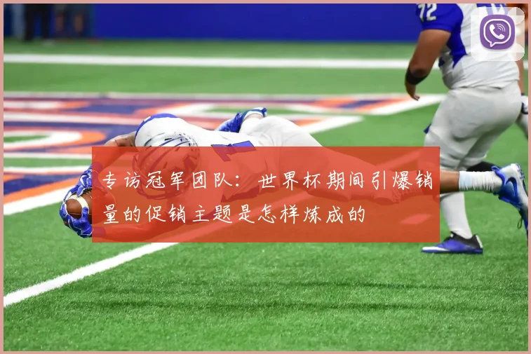 专访冠军团队:世界杯期间引爆销量的促销主题是怎样炼成的