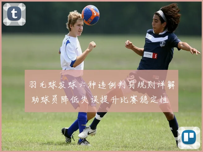 羽毛球发球六种违例判罚规则详解 助球员降低失误提升比赛稳定性