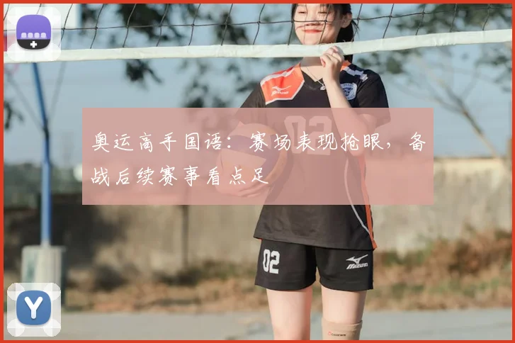奥运高手国语：赛场表现抢眼，备战后续赛事看点足