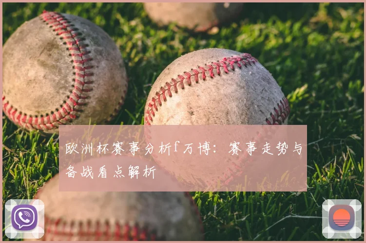 欧洲杯赛事分析f万博：赛事走势与备战看点解析