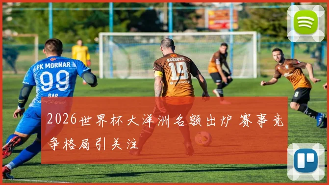 2026世界杯大洋洲名额出炉 赛事竞争格局引关注