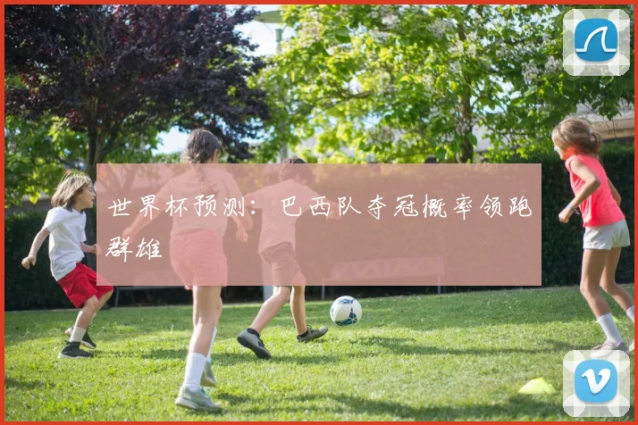 世界杯预测：巴西队夺冠概率领跑群雄