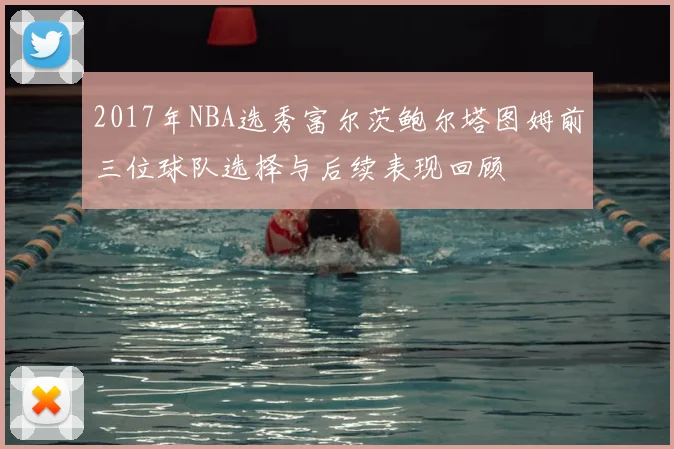 2017年NBA选秀富尔茨鲍尔塔图姆前三位球队选择与后续表现回顾