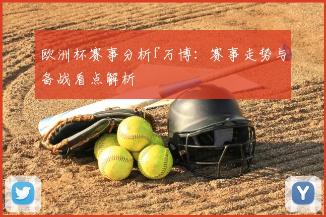 欧洲杯赛事分析f万博:赛事走势与备战看点解析