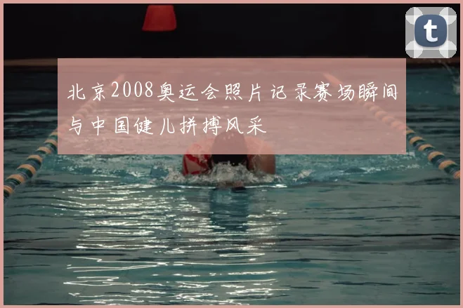 北京2008奥运会照片记录赛场瞬间与中国健儿拼搏风采