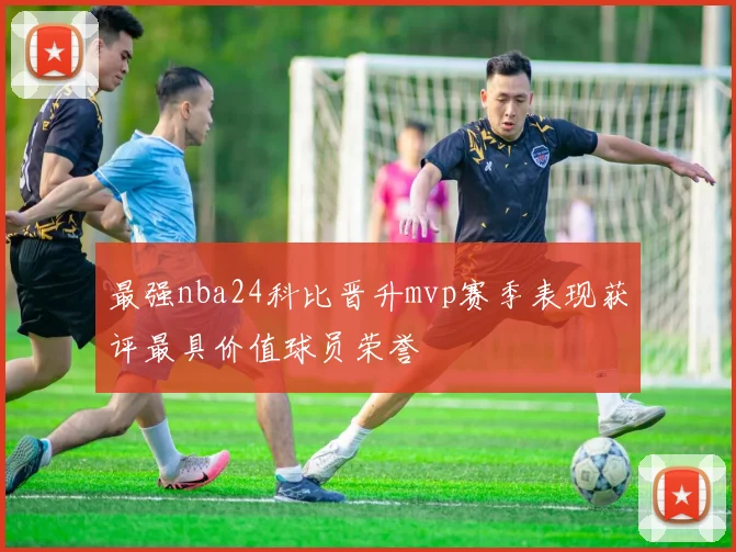 最强nba24科比晋升mvp赛季表现获评最具价值球员荣誉