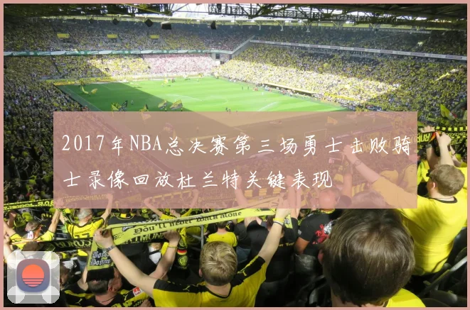 2017年NBA总决赛第三场勇士击败骑士录像回放杜兰特关键表现