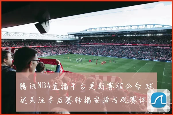 腾讯NBA直播平台更新赛程公告 球迷关注季后赛转播安排与观赛体验