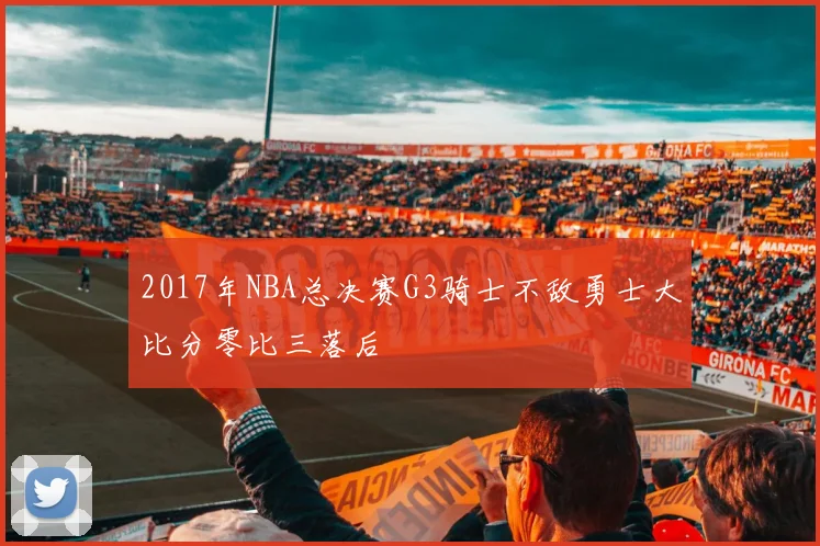2017年NBA总决赛G3骑士不敌勇士大比分零比三落后