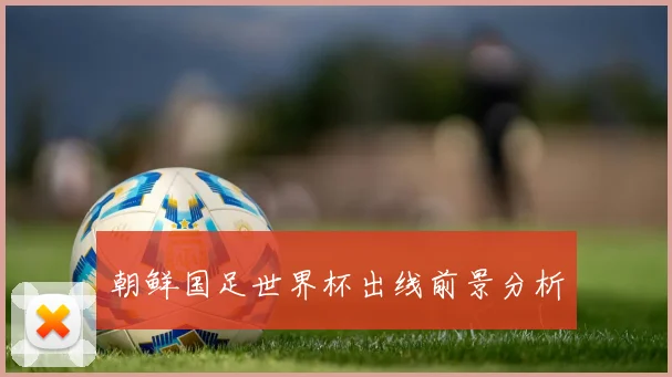 朝鲜国足世界杯出线前景分析