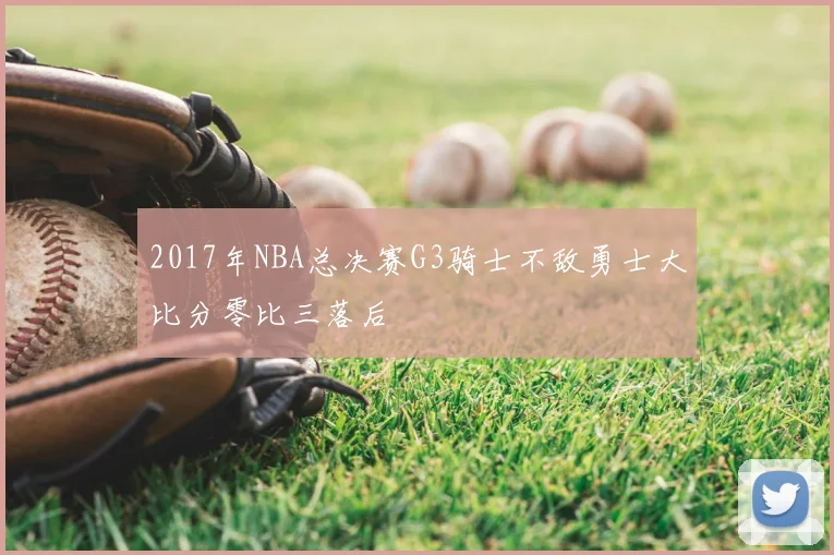2017年NBA总决赛G3骑士不敌勇士大比分零比三落后